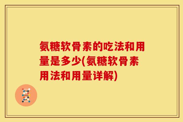 氨糖软骨素的吃法和用量是多少(氨糖软骨素用法和用量详解)