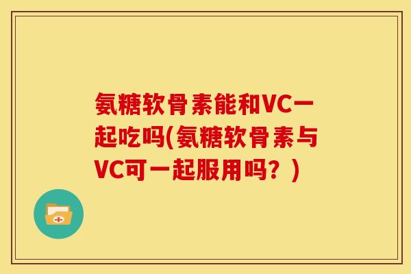 氨糖软骨素能和VC一起吃吗(氨糖软骨素与VC可一起服用吗？)
