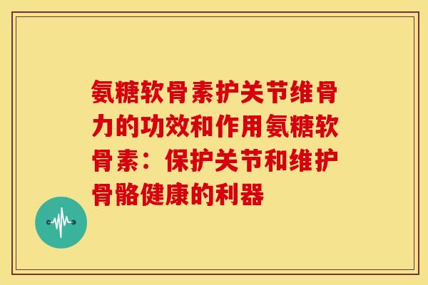 氨糖软骨素护关节维骨力的功效和作用氨糖软骨素：保护关节和维护骨骼健康的利器