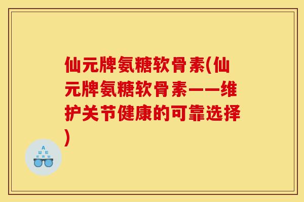 仙元牌氨糖软骨素(仙元牌氨糖软骨素——维护关节健康的可靠选择)