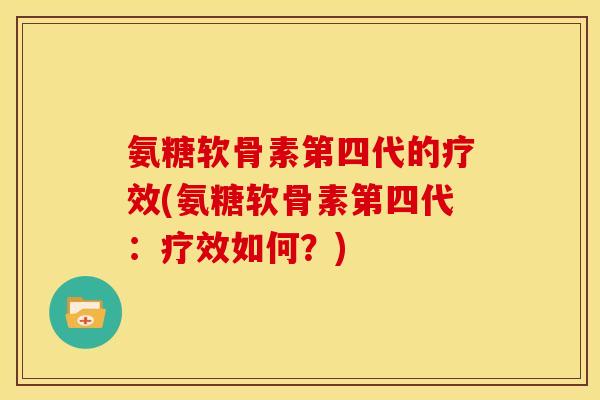 氨糖软骨素第四代的疗效(氨糖软骨素第四代:疗效如何?) 氨糖软骨素第四代的疗效(氨糖软骨素第四代:疗效如何?)