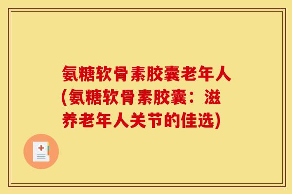 氨糖软骨素胶囊老年人(氨糖软骨素胶囊：滋养老年人关节的佳选)