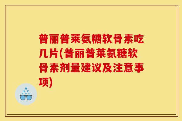 普丽普莱氨糖软骨素吃几片(普丽普莱氨糖软骨素剂量建议及注意事项)