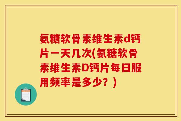 氨糖软骨素维生素d钙片一天几次(氨糖软骨素维生素D钙片每日服用频率是多少？)