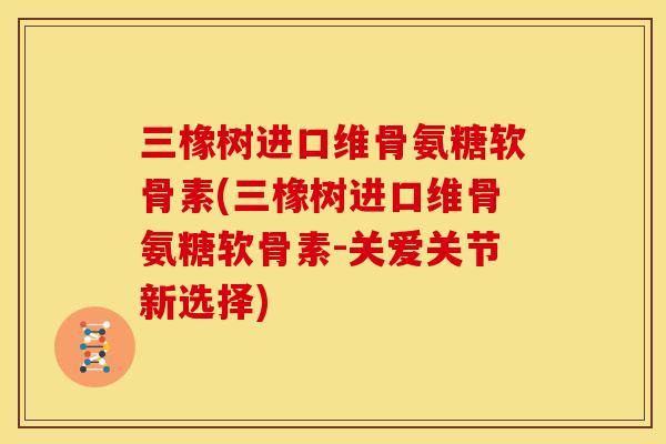 三橡树进口维骨氨糖软骨素(三橡树进口维骨氨糖软骨素-关爱关节新选择)