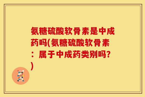 氨糖硫酸软骨素是中成药吗(氨糖硫酸软骨素：属于中成药类别吗？)