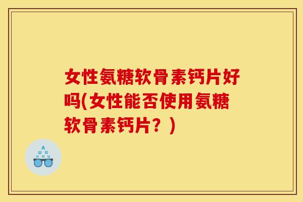 女性氨糖软骨素钙片好吗(女性能否使用氨糖软骨素钙片？)