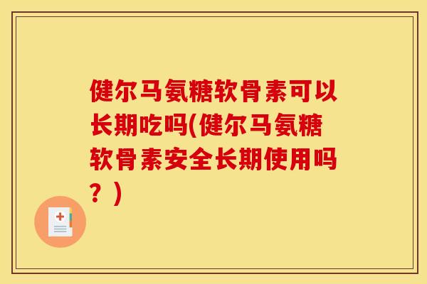 健尔马氨糖软骨素可以长期吃吗(健尔马氨糖软骨素安全长期使用吗？)