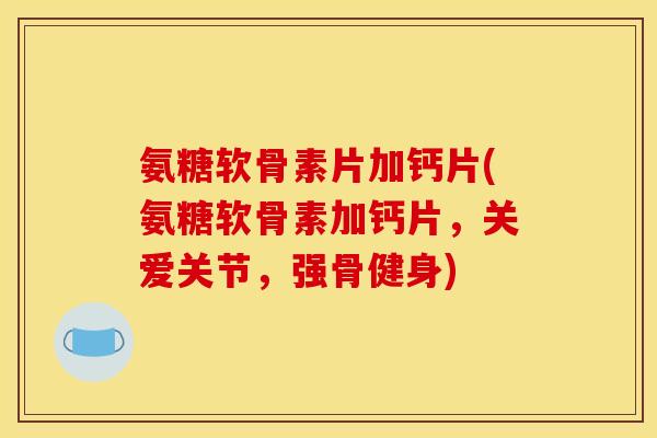 氨糖软骨素片加钙片(氨糖软骨素加钙片，关爱关节，强骨健身)