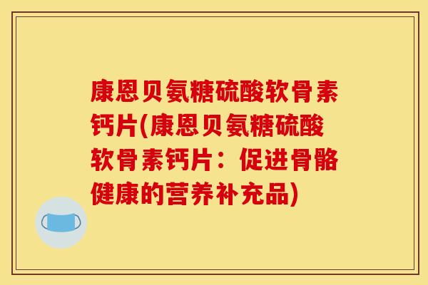 康恩贝氨糖硫酸软骨素钙片(康恩贝氨糖硫酸软骨素钙片：促进骨骼健康的营养补充品)