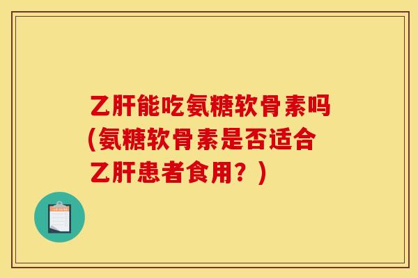 乙肝能吃氨糖软骨素吗(氨糖软骨素是否适合乙肝患者食用？)