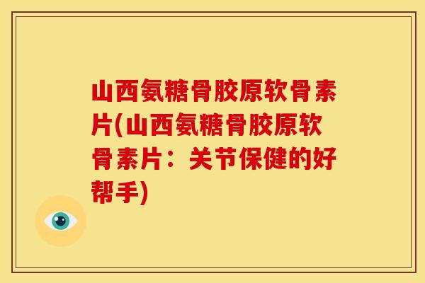 山西氨糖骨胶原软骨素片(山西氨糖骨胶原软骨素片：关节保健的好帮手)