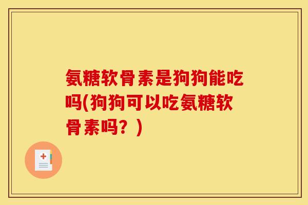 氨糖软骨素是狗狗能吃吗(狗狗可以吃氨糖软骨素吗?) 氨糖软骨素是狗狗能吃吗(狗狗可以吃氨糖软骨素吗?)