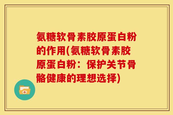 氨糖软骨素胶原蛋白粉的作用(氨糖软骨素胶原蛋白粉：保护关节骨骼健康的理想选择)