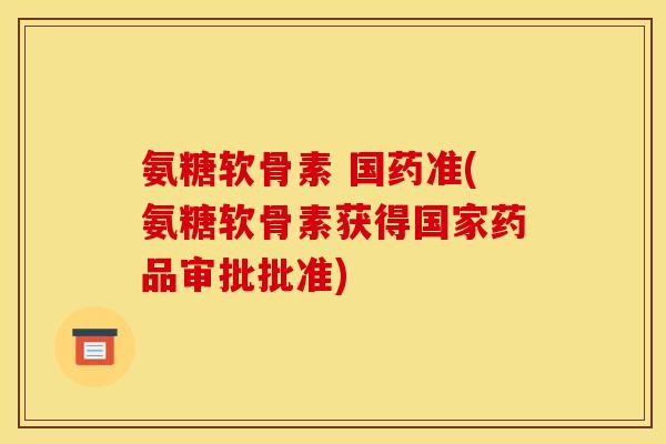 氨糖软骨素 国药准(氨糖软骨素获得国家药品审批批准)