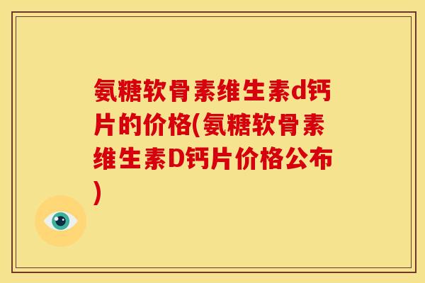 氨糖软骨素维生素d钙片的价格(氨糖软骨素维生素D钙片价格公布)
