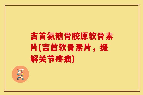 吉首氨糖骨胶原软骨素片(吉首软骨素片，缓解关节疼痛)