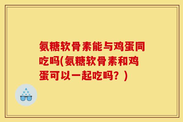 氨糖软骨素能与鸡蛋同吃吗(氨糖软骨素和鸡蛋可以一起吃吗？)