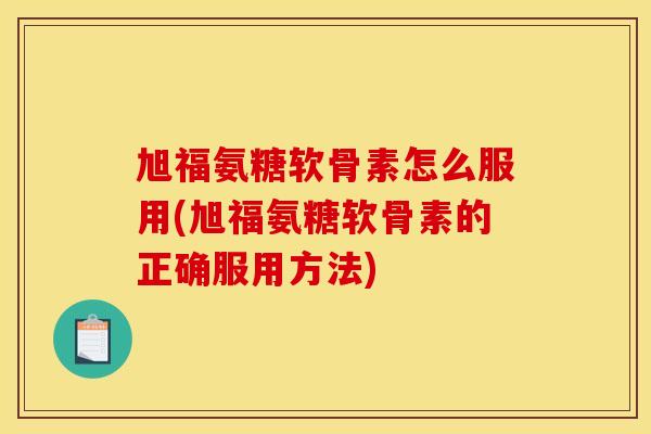 旭福氨糖软骨素怎么服用(旭福氨糖软骨素的正确服用方法)