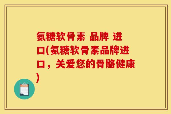 氨糖软骨素 品牌 进口(氨糖软骨素品牌进口，关爱您的骨骼健康)