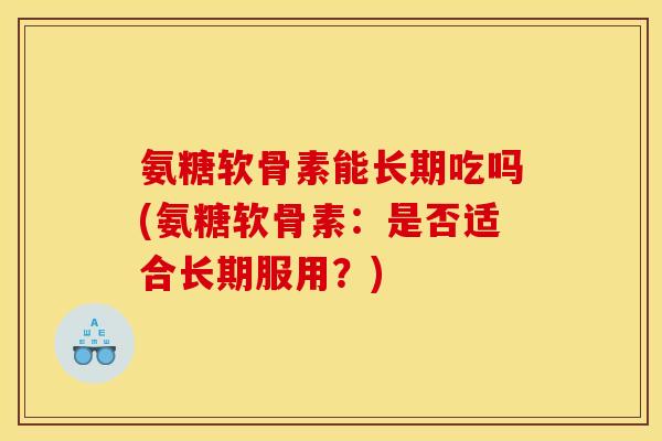 氨糖软骨素能长期吃吗(氨糖软骨素：是否适合长期服用？)