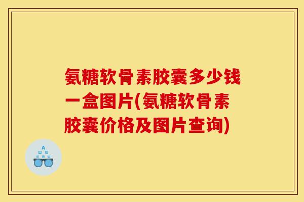 氨糖软骨素胶囊多少钱一盒图片(氨糖软骨素胶囊价格及图片查询)