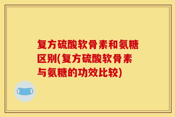 复方硫酸软骨素和氨糖区别(复方硫酸软骨素与氨糖的功效比较)