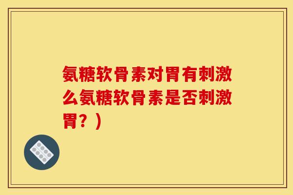 氨糖软骨素对胃有刺激么氨糖软骨素是否刺激胃？)