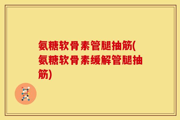 氨糖软骨素管腿抽筋(氨糖软骨素缓解管腿抽筋)