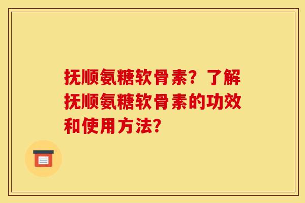 抚顺氨糖软骨素？了解抚顺氨糖软骨素的功效和使用方法？