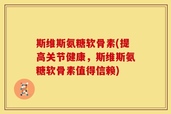 斯维斯氨糖软骨素(提高关节健康，斯维斯氨糖软骨素值得信赖)