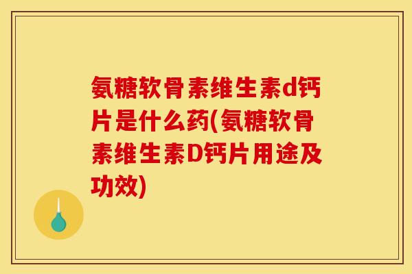 氨糖软骨素维生素d钙片是什么药(氨糖软骨素维生素D钙片用途及功效)