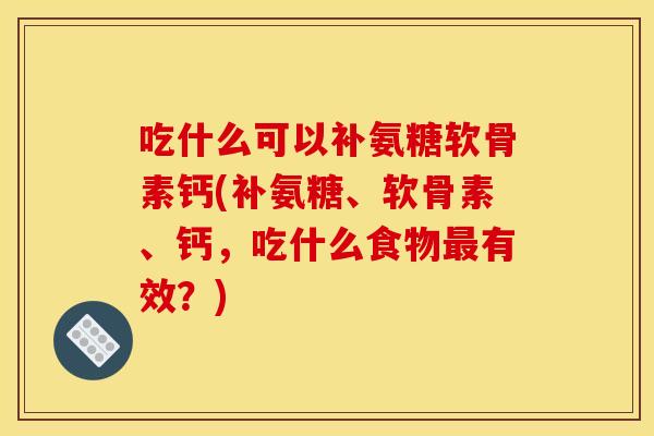 吃什么可以补氨糖软骨素钙(补氨糖、软骨素、钙，吃什么食物最有效？)