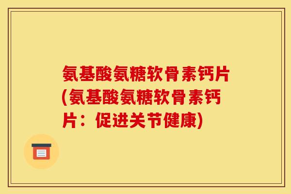 氨基酸氨糖软骨素钙片(氨基酸氨糖软骨素钙片：促进关节健康)
