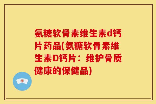 氨糖软骨素维生素d钙片药品(氨糖软骨素维生素D钙片：维护骨质健康的保健品)