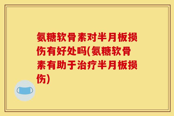 氨糖软骨素对半月板损伤有好处吗(氨糖软骨素有助于治疗半月板损伤)