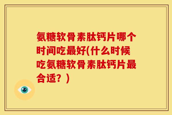 氨糖软骨素肽钙片哪个时间吃最好(什么时候吃氨糖软骨素肽钙片最合适？)