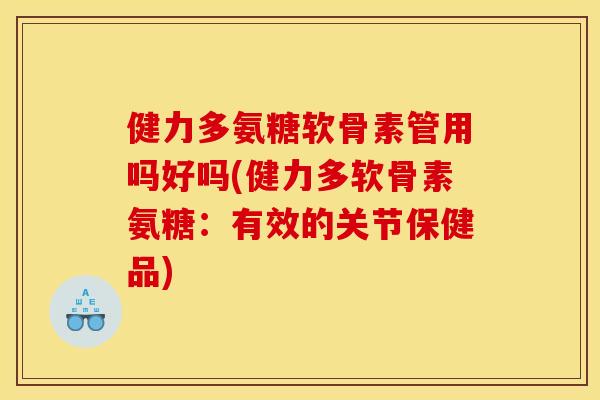 健力多氨糖软骨素管用吗好吗(健力多软骨素氨糖：有效的关节保健品)