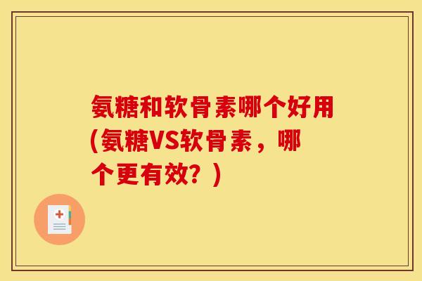 氨糖和软骨素哪个好用(氨糖VS软骨素,哪个更有效?) 氨糖和软骨素哪个好用(氨糖VS软骨素,哪个更有效?)