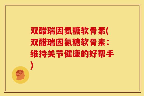 双醋瑞因氨糖软骨素(双醋瑞因氨糖软骨素：维持关节健康的好帮手)
