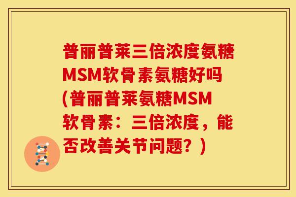 普丽普莱三倍浓度氨糖MSM软骨素氨糖好吗(普丽普莱氨糖MSM软骨素:三倍浓度,能否改善关节问题?) 普丽普莱三倍浓度氨糖MSM软骨素氨糖好吗(普丽普莱氨糖MSM软骨素:三倍浓度,能否改善关节问题?)