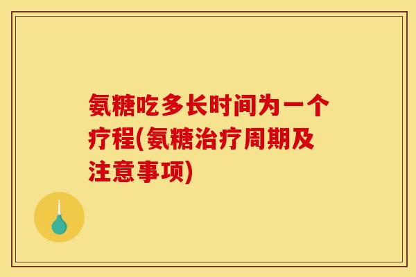 氨糖吃多长时间为一个疗程(氨糖治疗周期及注意事项)