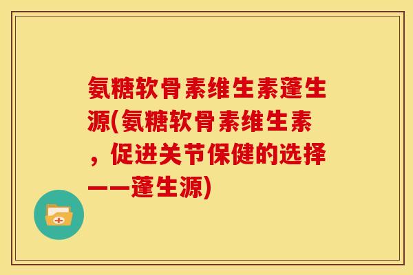 氨糖软骨素维生素蓬生源(氨糖软骨素维生素，促进关节保健的选择——蓬生源)