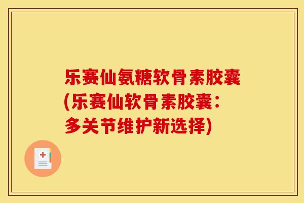 乐赛仙氨糖软骨素胶囊(乐赛仙软骨素胶囊：多关节维护新选择)