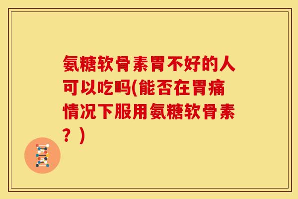 氨糖软骨素胃不好的人可以吃吗(能否在胃痛情况下服用氨糖软骨素？)