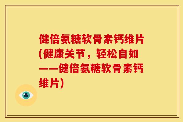 健倍氨糖软骨素钙维片(健康关节,轻松自如——健倍氨糖软骨素钙维片) 健倍氨糖软骨素钙维片(健康关节,轻松自如——健倍氨糖软骨素钙维片)