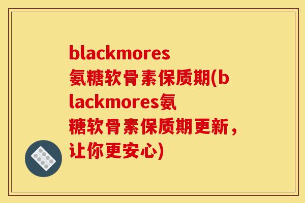 blackmores氨糖软骨素保质期(blackmores氨糖软骨素保质期更新，让你更安心)