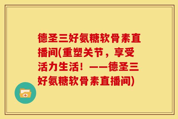 德圣三好氨糖软骨素直播间(重塑关节，享受活力生活！——德圣三好氨糖软骨素直播间)