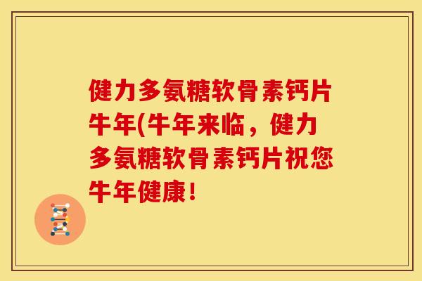 健力多氨糖软骨素钙片牛年(牛年来临，健力多氨糖软骨素钙片祝您牛年健康！