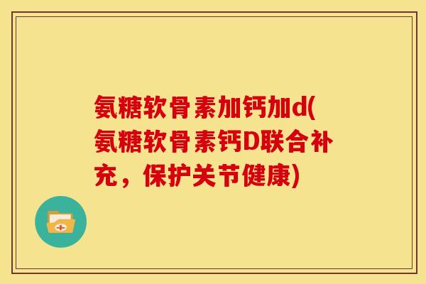 氨糖软骨素加钙加d(氨糖软骨素钙D联合补充，保护关节健康)